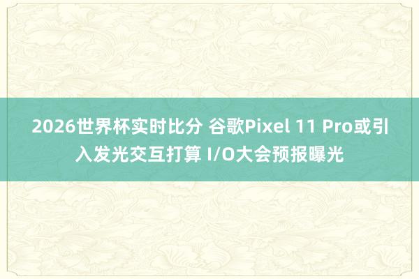 2026世界杯实时比分 谷歌Pixel 11 Pro或引入发光交互打算 I/O大会预报曝光