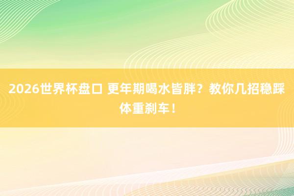 2026世界杯盘口 更年期喝水皆胖？教你几招稳踩体重刹车！