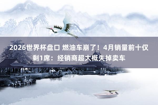 2026世界杯盘口 燃油车崩了!4月销量前十仅剩1席:经销商超大概失掉卖车