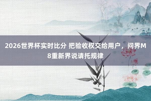 2026世界杯实时比分 把验收权交给用户,问界M8重新界说请托规律