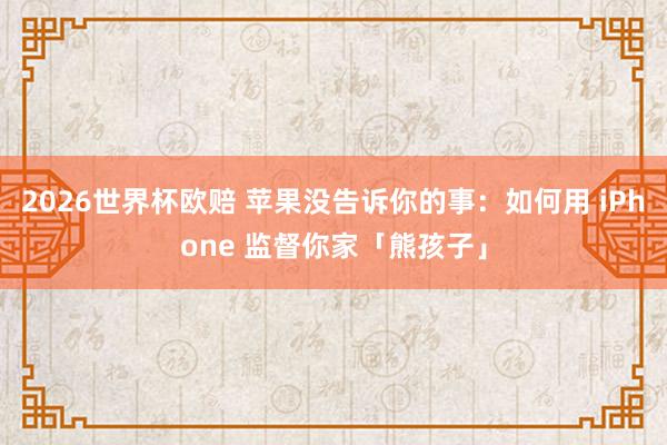2026世界杯欧赔 苹果没告诉你的事：如何用 iPhone 监督你家「熊孩子」