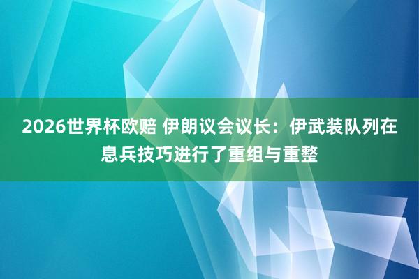 2026世界杯欧赔 伊朗议会议长:伊武装队列在息兵技巧进行了重组与重整