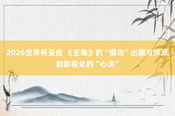 2026世界杯亚盘 《主角》的“慢功”出圈与陕派剧影视化的“心法”