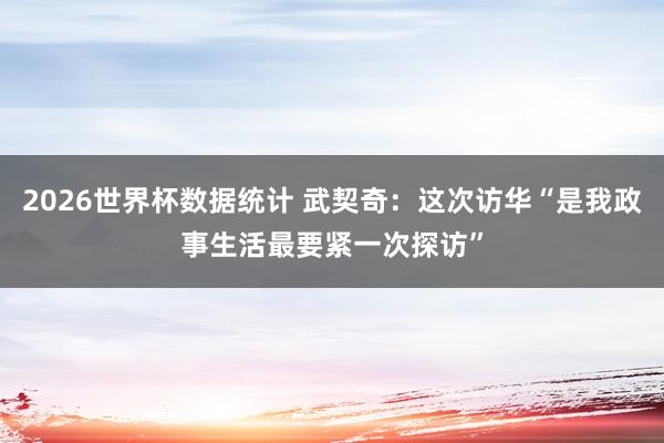 2026世界杯数据统计 武契奇:这次访华“是我政事生活最要紧一次探访”