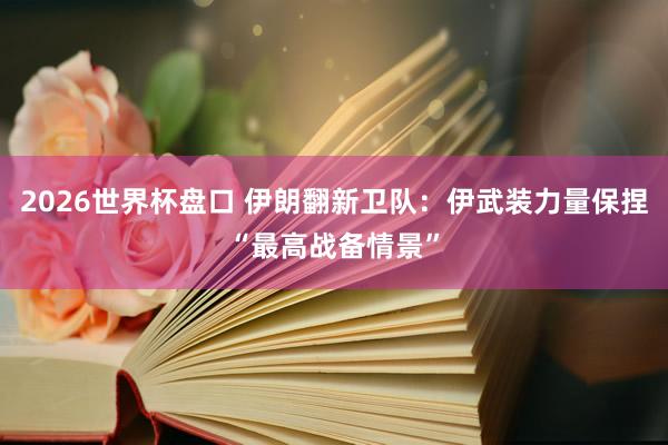2026世界杯盘口 伊朗翻新卫队:伊武装力量保捏“最高战备情景”