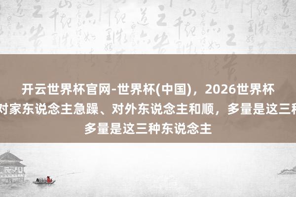 开云世界杯官网-世界杯(中国),2026世界杯文字直播 对家东说念主急躁、对外东说念主和顺,多量是这三种东说念主