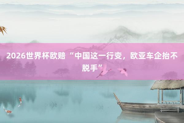 2026世界杯欧赔 “中国这一行变,欧亚车企抬不脱手”