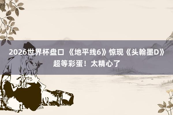 2026世界杯盘口 《地平线6》惊现《头翰墨D》超等彩蛋!太精心了