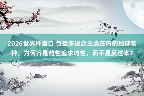 2026世界杯盘口 包括东说念主类在内的地球物种,为何齐是雄性追求雌性,而不是反过来?