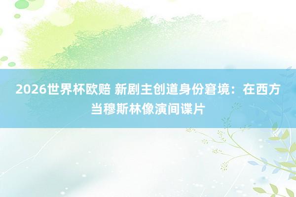 2026世界杯欧赔 新剧主创道身份窘境:在西方当穆斯林像演间谍片