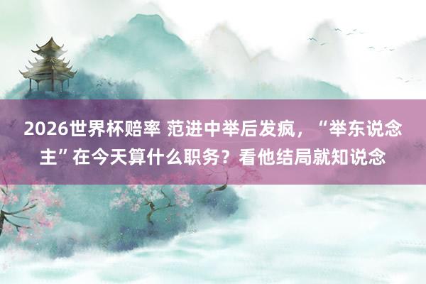 2026世界杯赔率 范进中举后发疯,“举东说念主”在今天算什么职务?看他结局就知说念