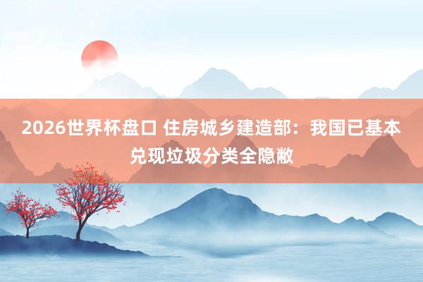 2026世界杯盘口 住房城乡建造部:我国已基本兑现垃圾分类全隐敝