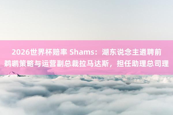 2026世界杯赔率 Shams：湖东说念主遴聘前鹈鹕策略与运营副总裁拉马达斯，担任助理总司理
