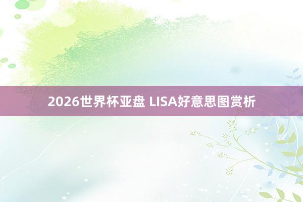 2026世界杯亚盘 LISA好意思图赏析