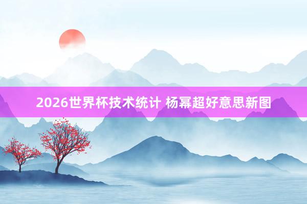 2026世界杯技术统计 杨幂超好意思新图