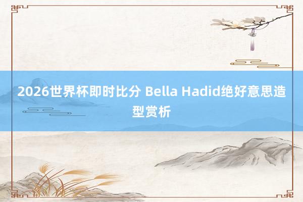 2026世界杯即时比分 Bella Hadid绝好意思造型赏析