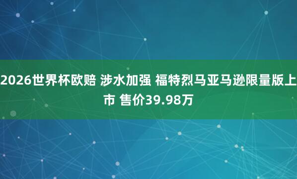 2026世界杯欧赔 涉水加强 福特烈马亚马逊限量版上市 售价39.98万