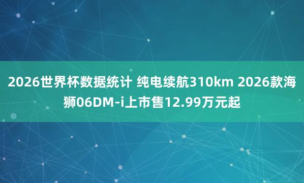 2026世界杯数据统计 纯电续航310km 2026款海狮06DM-i上市售12.99万元起