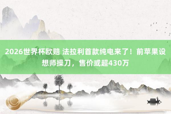 2026世界杯欧赔 法拉利首款纯电来了!前苹果设想师操刀,售价或超430万