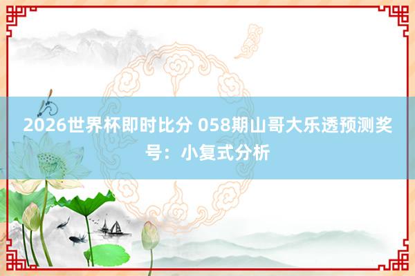 2026世界杯即时比分 058期山哥大乐透预测奖号:小复式分析