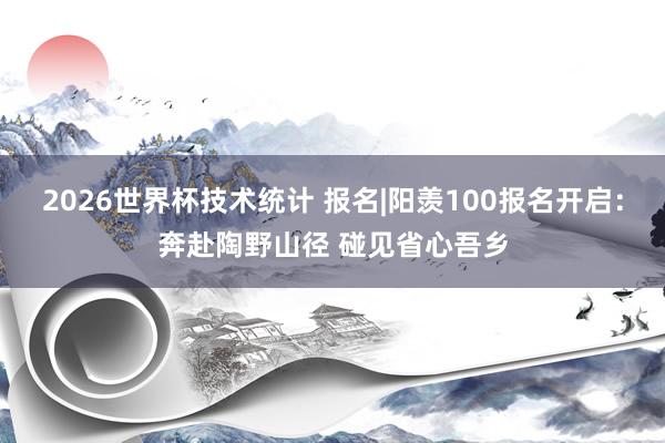 2026世界杯技术统计 报名|阳羡100报名开启:奔赴陶野山径 碰见省心吾乡