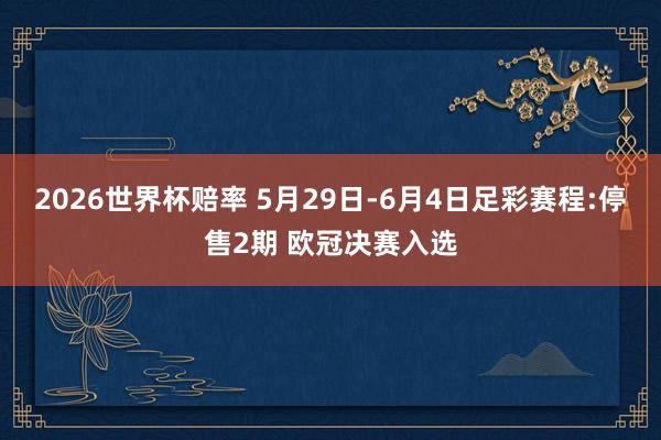 2026世界杯赔率 5月29日-6月4日足彩赛程:停售2期 欧冠决赛入选