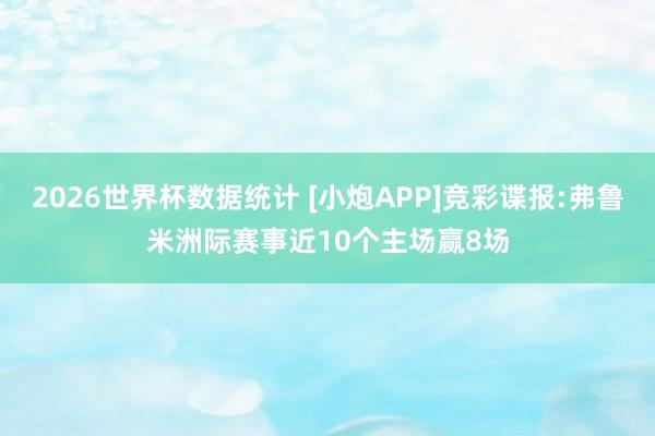 2026世界杯数据统计 [小炮APP]竞彩谍报:弗鲁米洲际赛事近10个主场赢8场