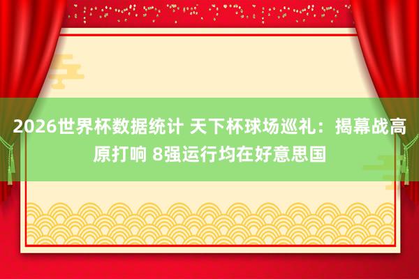 2026世界杯数据统计 天下杯球场巡礼：揭幕战高原打响 8强运行均在好意思国