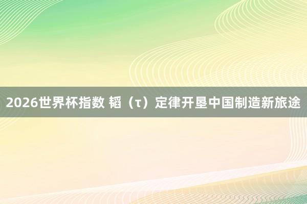2026世界杯指数 韬(τ)定律开垦中国制造新旅途