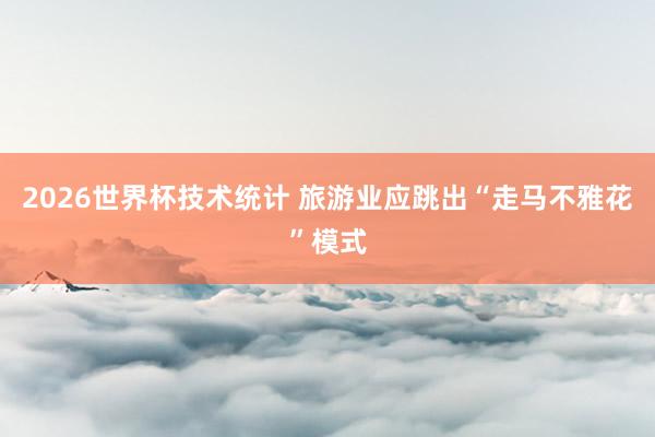 2026世界杯技术统计 旅游业应跳出“走马不雅花”模式