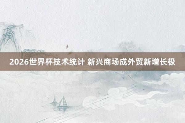 2026世界杯技术统计 新兴商场成外贸新增长极