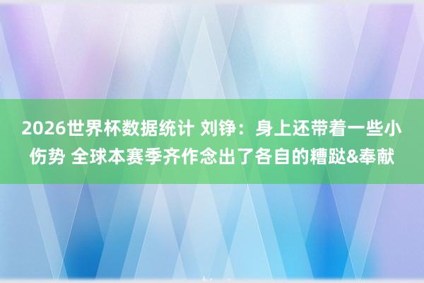 2026世界杯数据统计 刘铮:身上还带着一些小伤势 全球本赛季齐作念出了各自的糟跶&奉献