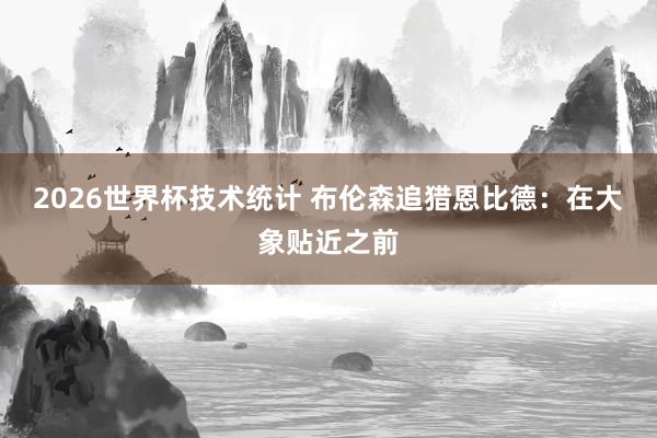 2026世界杯技术统计 布伦森追猎恩比德：在大象贴近之前