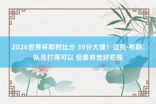 2026世界杯即时比分 39分大捷!迈克·布朗:队员打得可以 但要弃世好犯规
