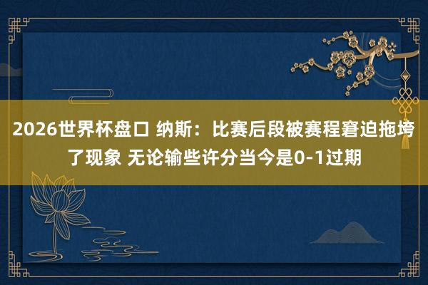 2026世界杯盘口 纳斯:比赛后段被赛程窘迫拖垮了现象 无论输些许分当今是0-1过期