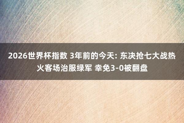2026世界杯指数 3年前的今天: 东决抢七大战热火客场治服绿军 幸免3-0被翻盘