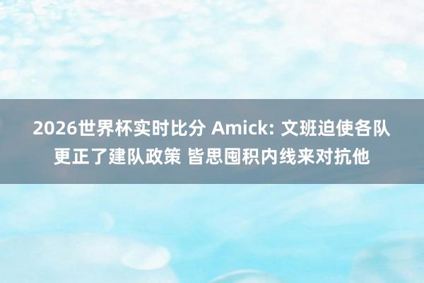 2026世界杯实时比分 Amick: 文班迫使各队更正了建队政策 皆思囤积内线来对抗他