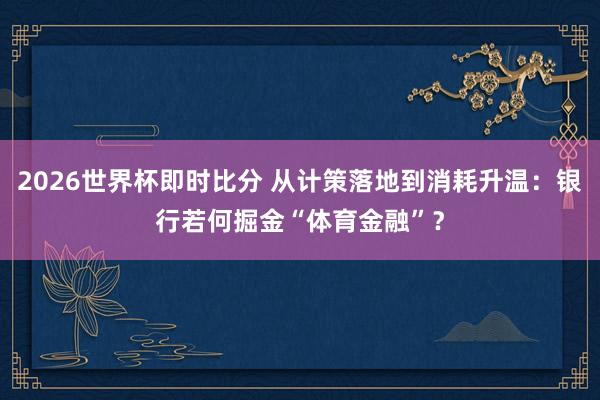 2026世界杯即时比分 从计策落地到消耗升温:银行若何掘金“体育金融”?