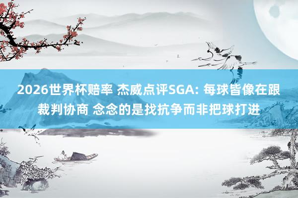 2026世界杯赔率 杰威点评SGA: 每球皆像在跟裁判协商 念念的是找抗争而非把球打进