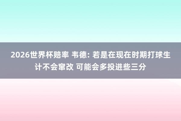 2026世界杯赔率 韦德: 若是在现在时期打球生计不会窜改 可能会多投进些三分
