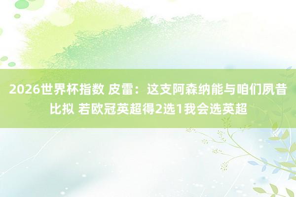 2026世界杯指数 皮雷:这支阿森纳能与咱们夙昔比拟 若欧冠英超得2选1我会选英超