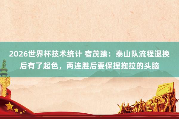 2026世界杯技术统计 宿茂臻:泰山队流程退换后有了起色,两连胜后要保捏拖拉的头脑
