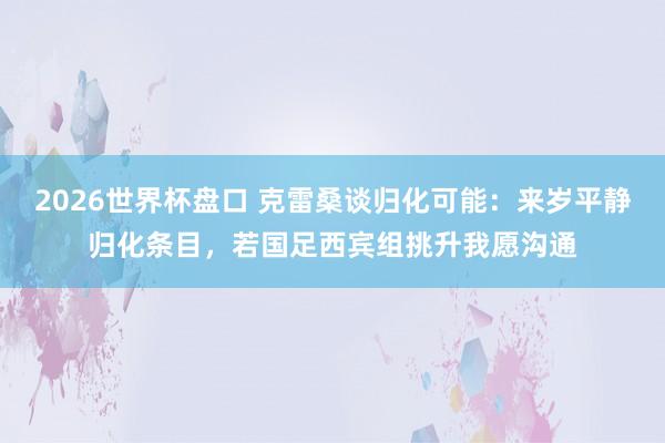 2026世界杯盘口 克雷桑谈归化可能:来岁平静归化条目,若国足西宾组挑升我愿沟通
