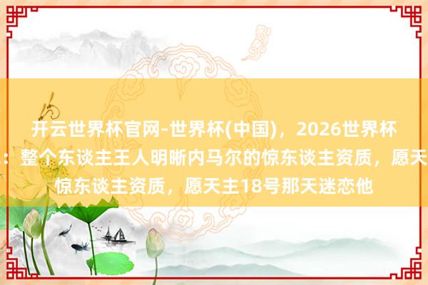 开云世界杯官网-世界杯(中国),2026世界杯文字直播 恩德里克:整个东谈主王人明晰内马尔的惊东谈主资质,愿天主18号那天迷恋他
