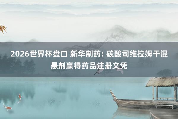 2026世界杯盘口 新华制药: 碳酸司维拉姆干混悬剂赢得药品注册文凭