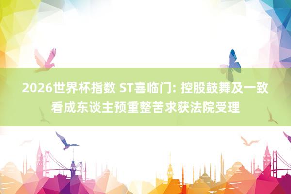 2026世界杯指数 ST喜临门: 控股鼓舞及一致看成东谈主预重整苦求获法院受理