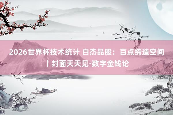 2026世界杯技术统计 白杰品股:百点缔造空间|封面天天见·数字金钱论