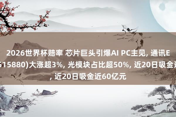 2026世界杯赔率 芯片巨头引爆AI PC主见, 通讯ETF国泰(515880)大涨超3%, 光模块占比超50%, 近20日吸金近60亿元