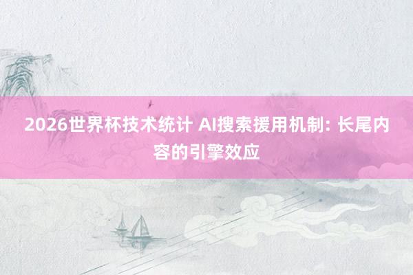 2026世界杯技术统计 AI搜索援用机制: 长尾内容的引擎效应