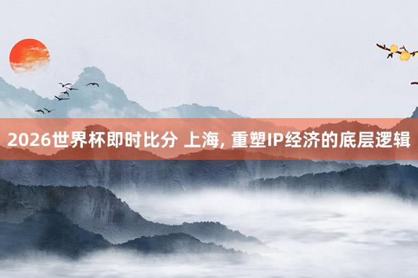 2026世界杯即时比分 上海, 重塑IP经济的底层逻辑